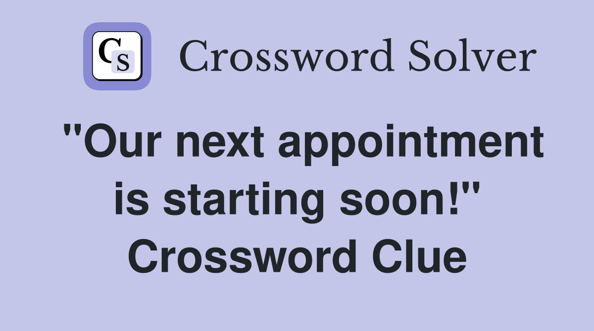 "Our next appointment is starting soon!" Crossword Clue
