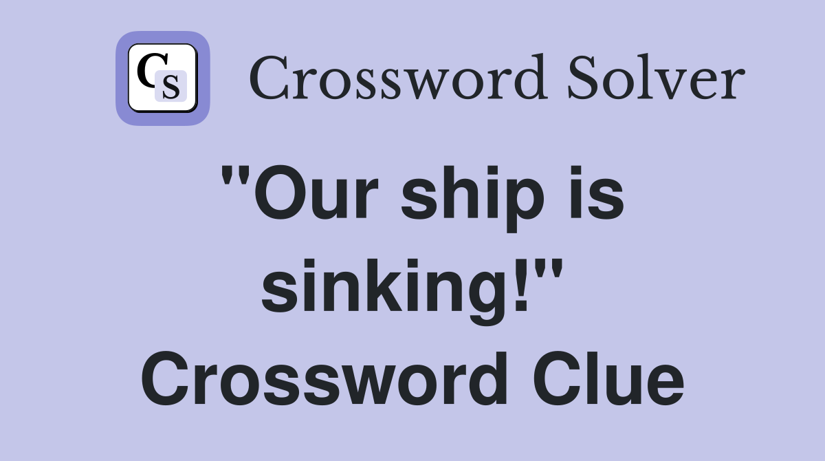 "Our ship is sinking!" Crossword Clue