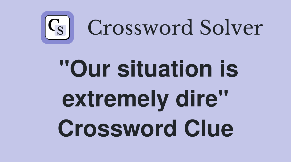 "Our situation is extremely dire" Crossword Clue