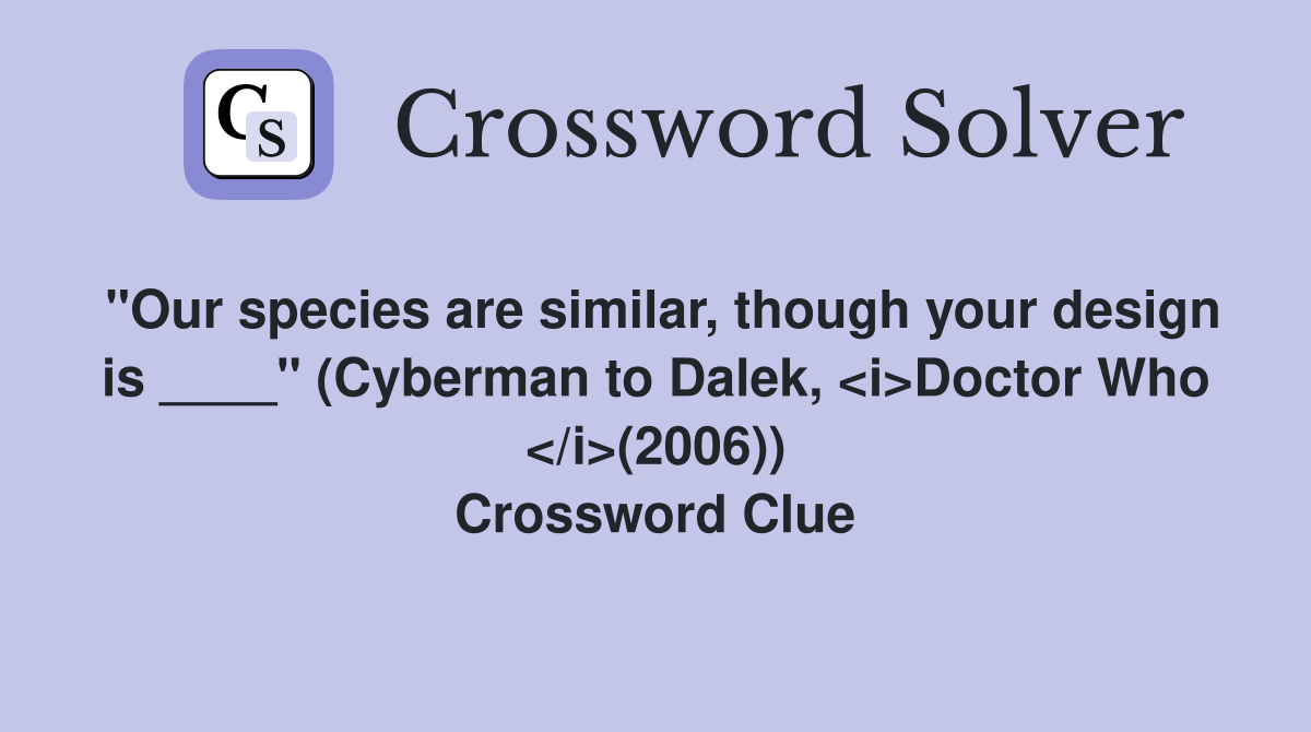 "Our species are similar, though your design is ____" (Cyberman to Dalek, <i>Doctor Who </i>(2006)) Crossword Clue