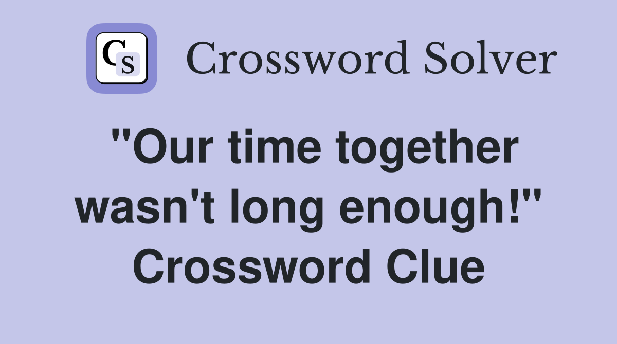 "Our time together wasn't long enough!" Crossword Clue