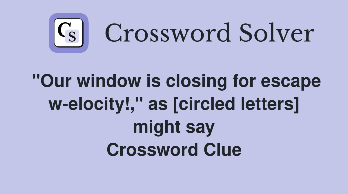 "Our window is closing for escape w-elocity!," as [circled letters] might say Crossword Clue
