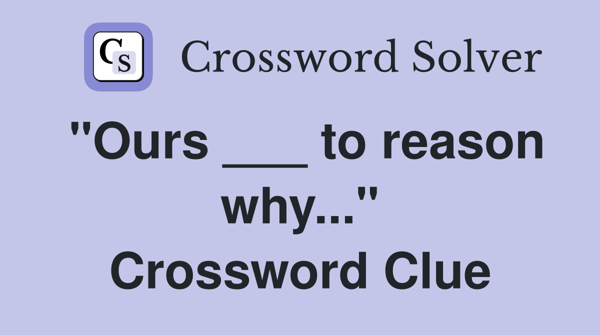"Ours ___ to reason why..." Crossword Clue