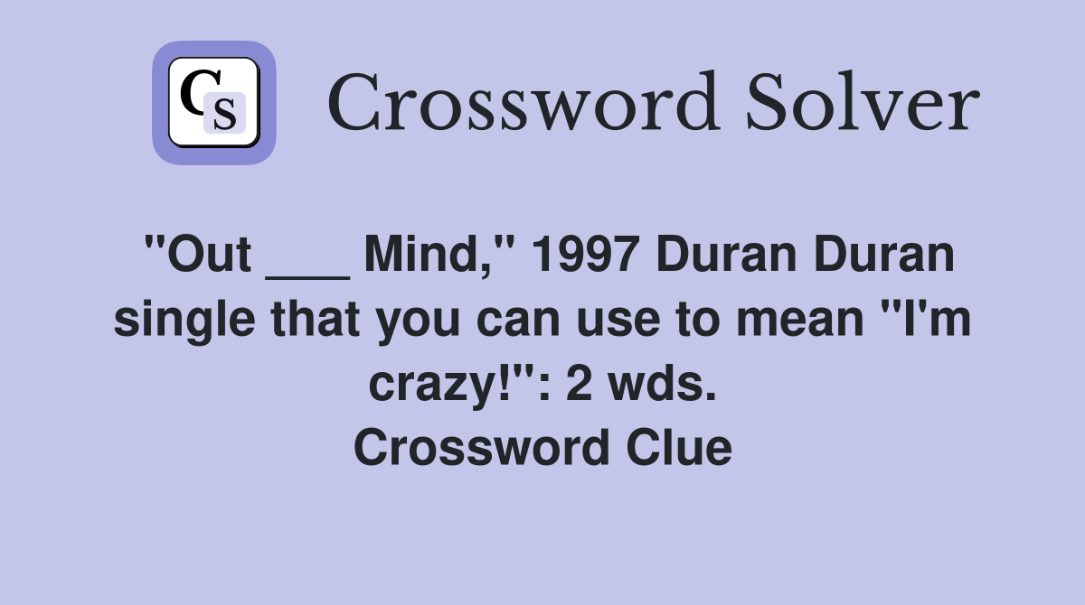 "Out ___ Mind," 1997 Duran Duran single that you can use to mean "I'm crazy!": 2 wds. Crossword Clue