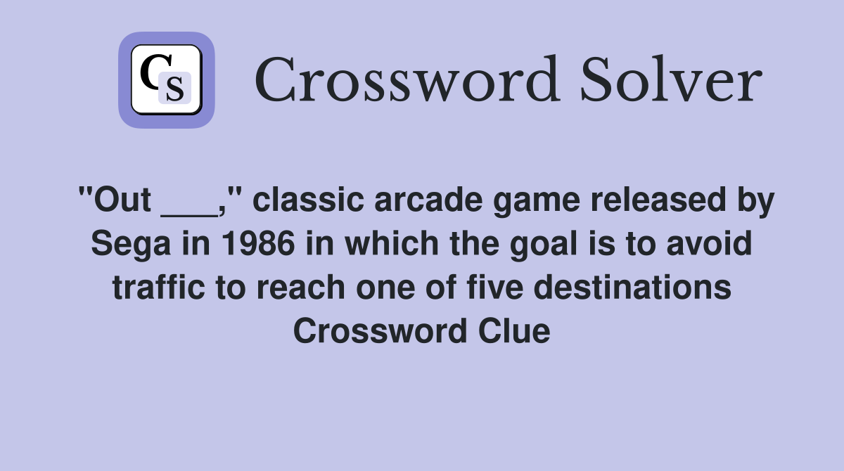 "Out ___," classic arcade game released by Sega in 1986 in which the goal is to avoid traffic to reach one of five destinations Crossword Clue