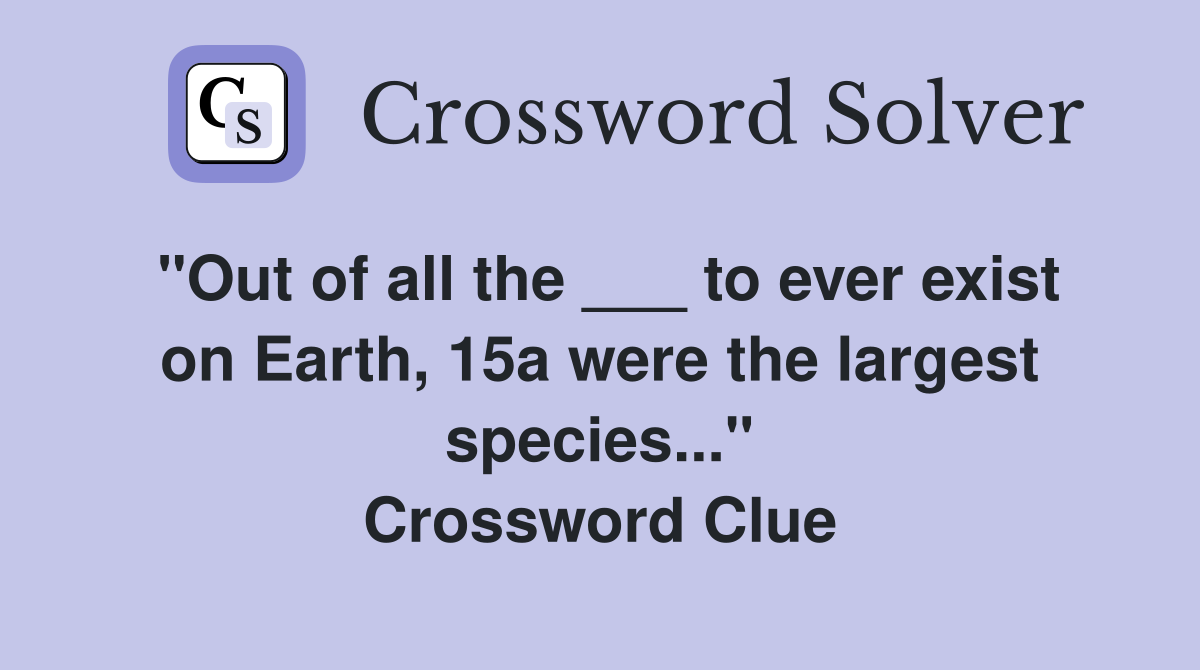 "Out of all the ___ to ever exist on Earth, 15a were the largest species..." Crossword Clue