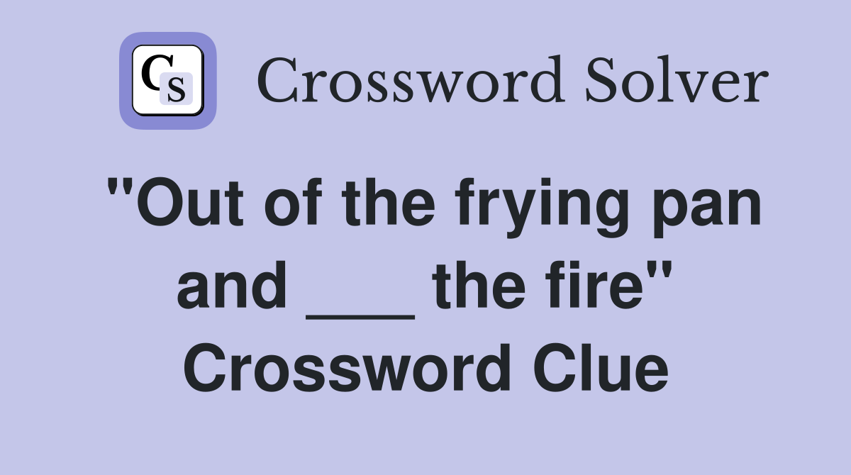 "Out of the frying pan and ___ the fire" Crossword Clue