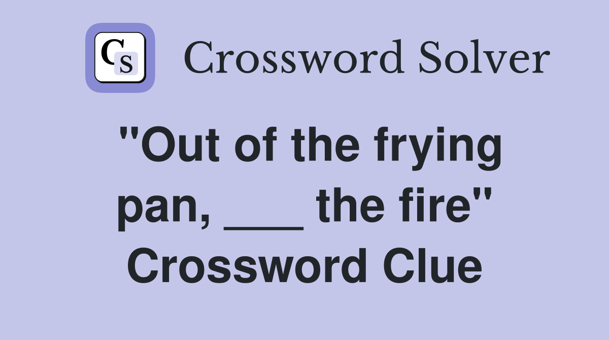 "Out of the frying pan, ___ the fire" Crossword Clue
