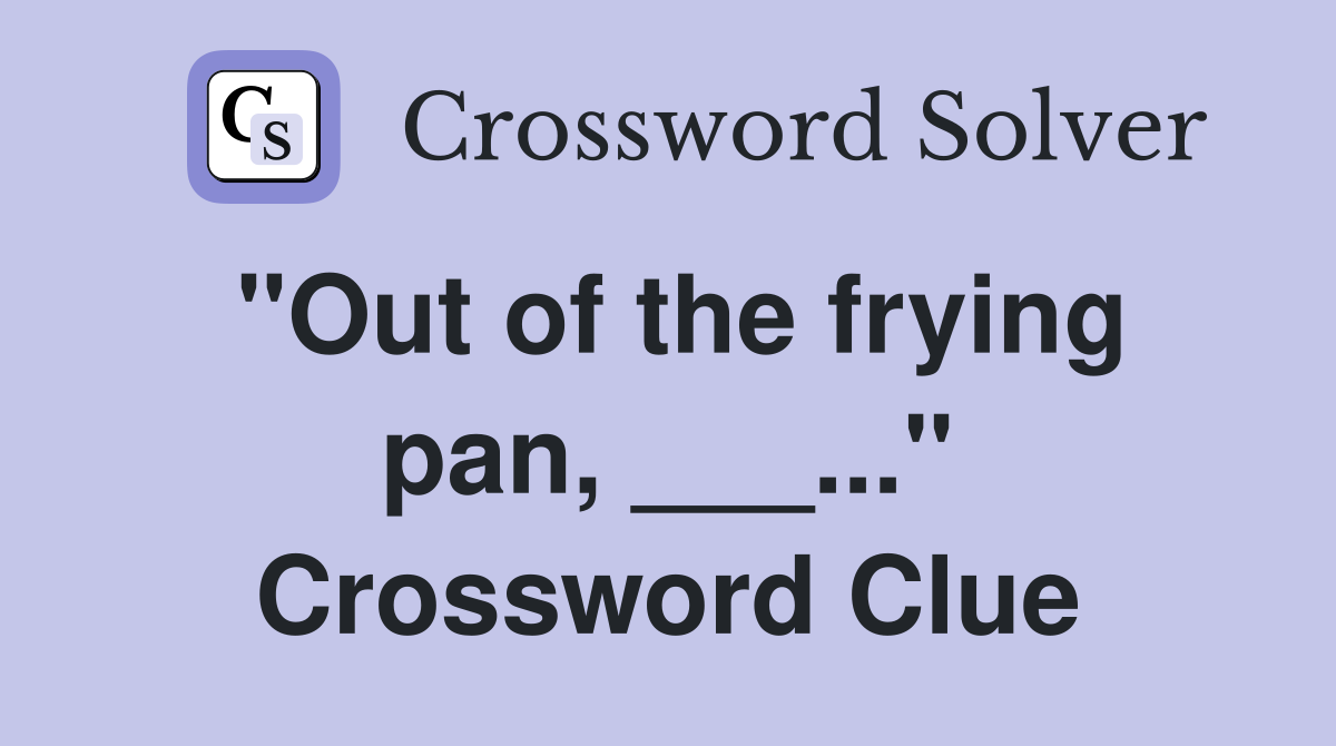 "Out of the frying pan, ___..." Crossword Clue