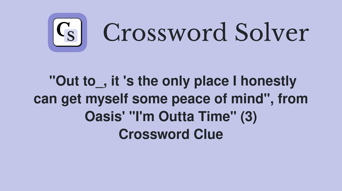 "Out to_, it 's the only place I honestly can get myself some peace of mind", from Oasis' "I'm Outta Time" (3) Crossword Clue