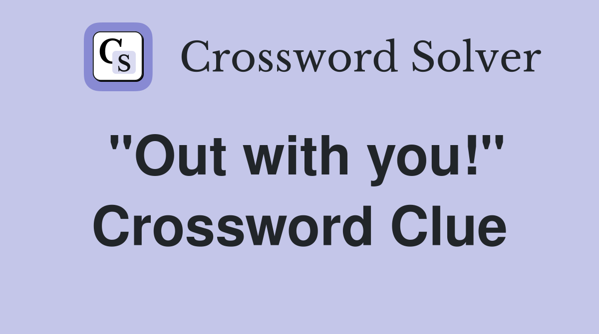 "Out with you!" Crossword Clue