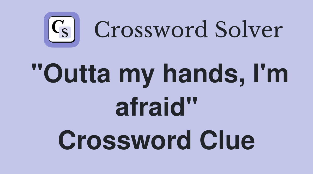 "Outta my hands, I'm afraid" Crossword Clue