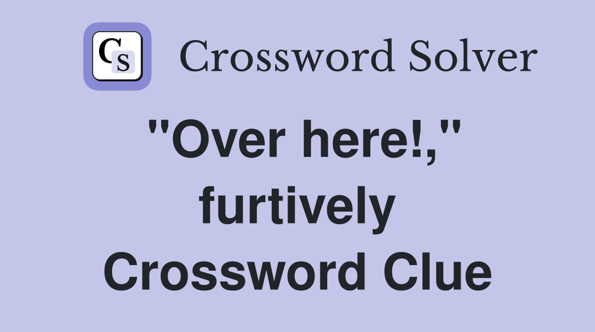 "Over here!," furtively Crossword Clue