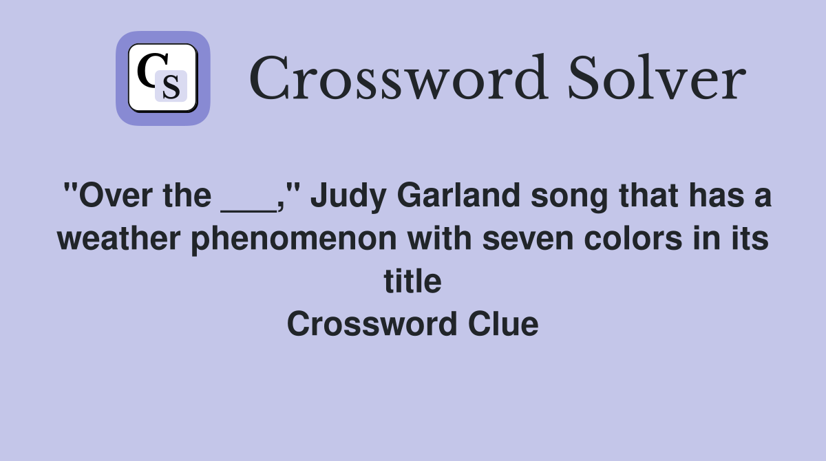"Over the ___," Judy Garland song that has a weather phenomenon with seven colors in its title Crossword Clue