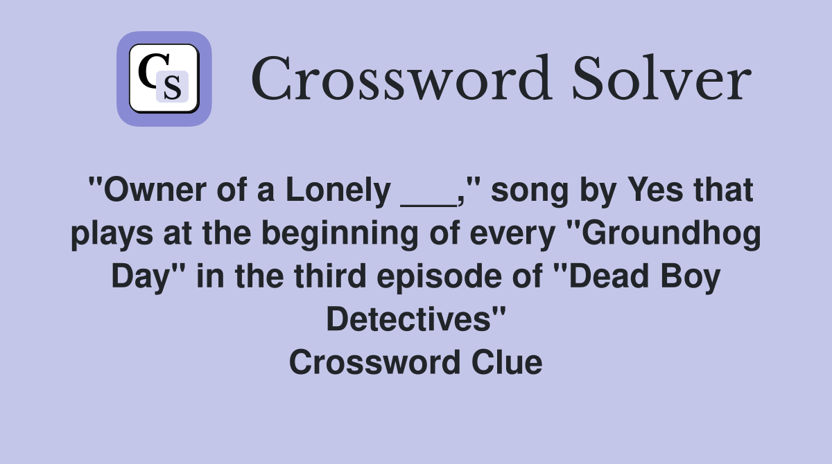 "Owner of a Lonely ___," song by Yes that plays at the beginning of every "Groundhog Day" in the third episode of "Dead Boy Detectives" Crossword Clue