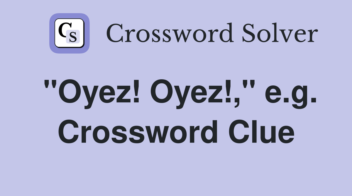 "Oyez! Oyez!," e.g. Crossword Clue