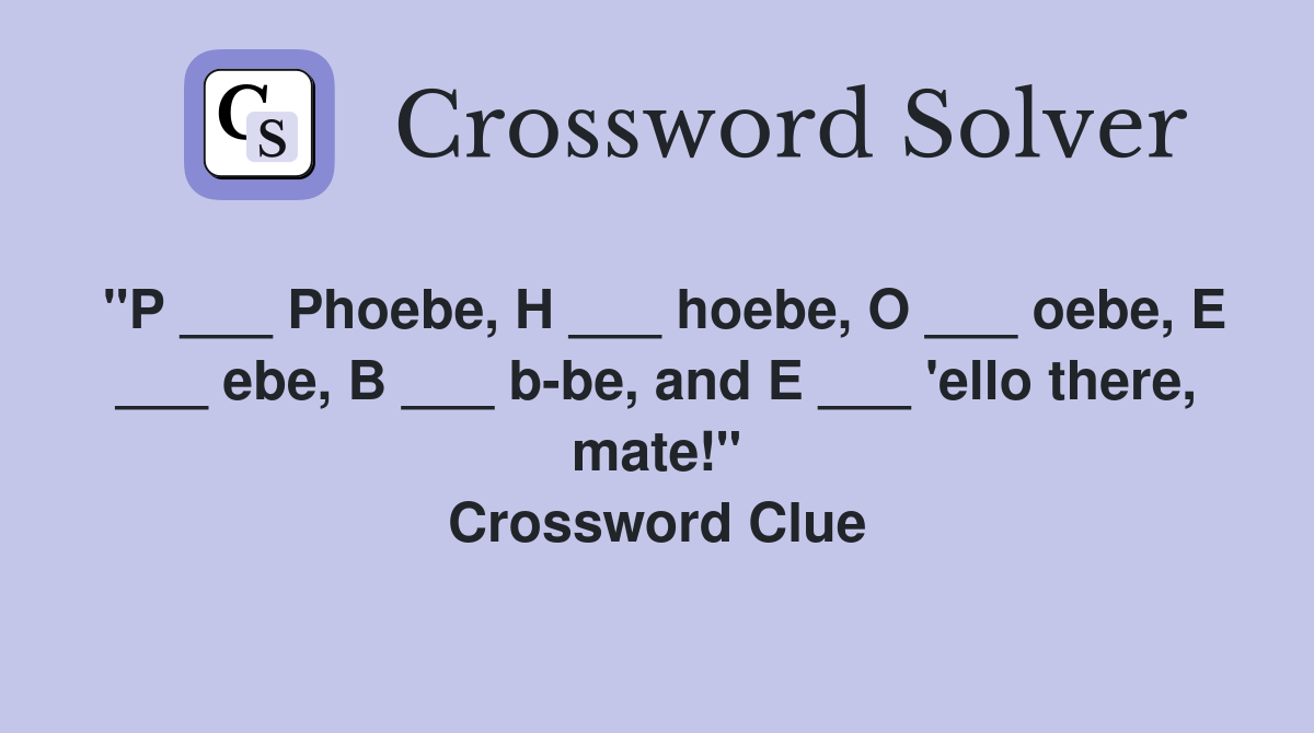 "P ___ Phoebe, H ___ hoebe, O ___ oebe, E ___ ebe, B ___ b-be, and E ___ 'ello there, mate!" Crossword Clue