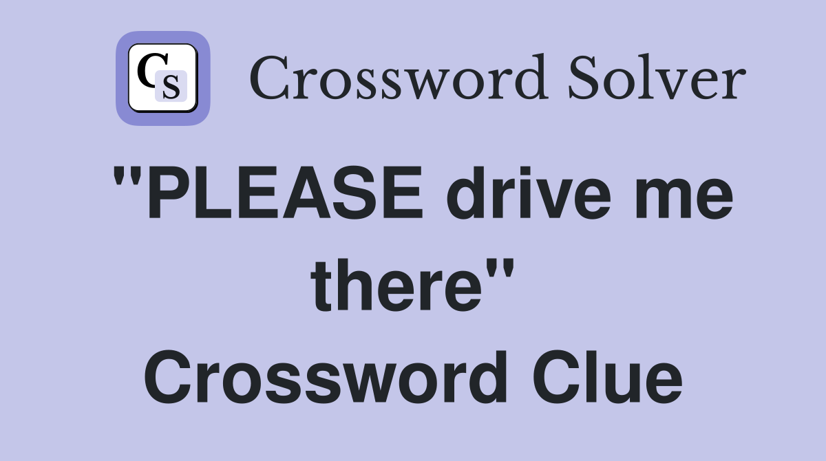 "PLEASE drive me there" Crossword Clue