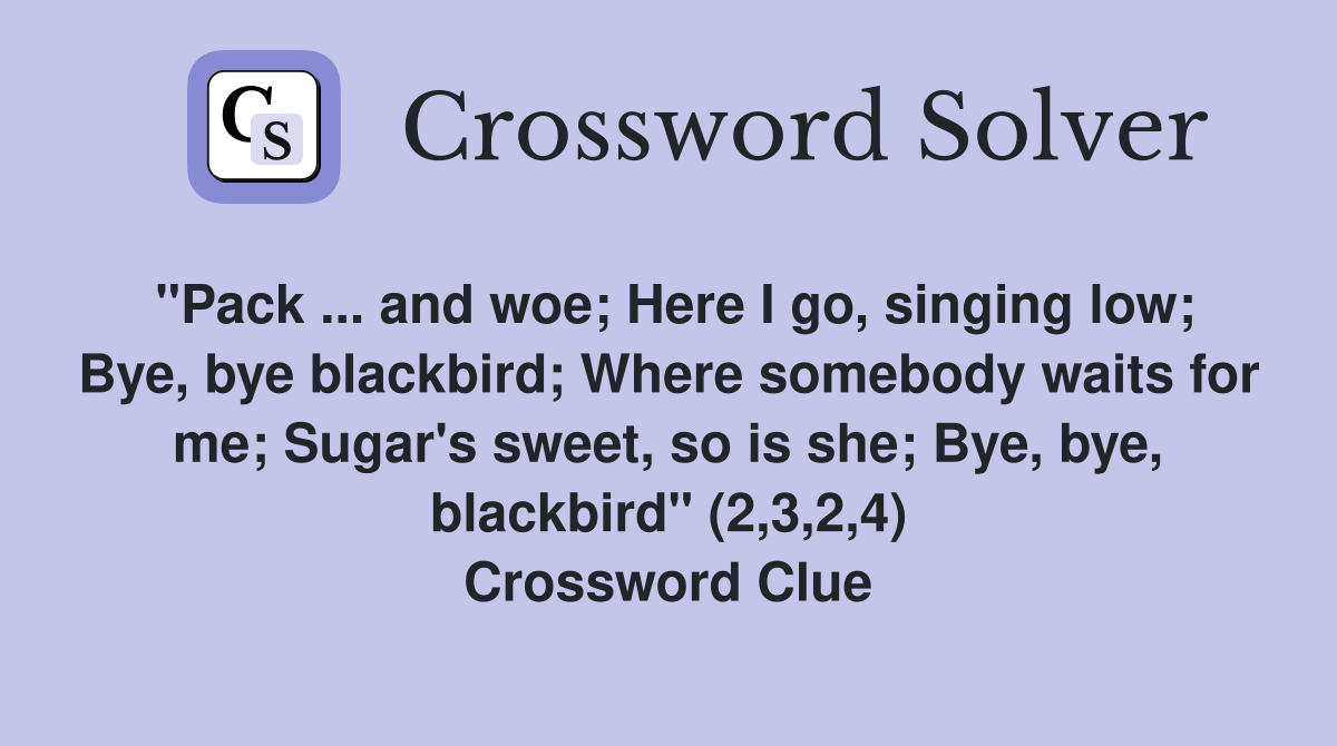 "Pack ... and woe; Here I go, singing low; Bye, bye blackbird; Where somebody waits for me; Sugar's sweet, so is she; Bye, bye, blackbird" (2,3,2,4) Crossword Clue