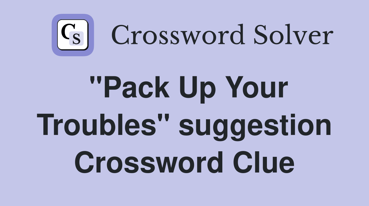 "Pack Up Your Troubles" suggestion Crossword Clue