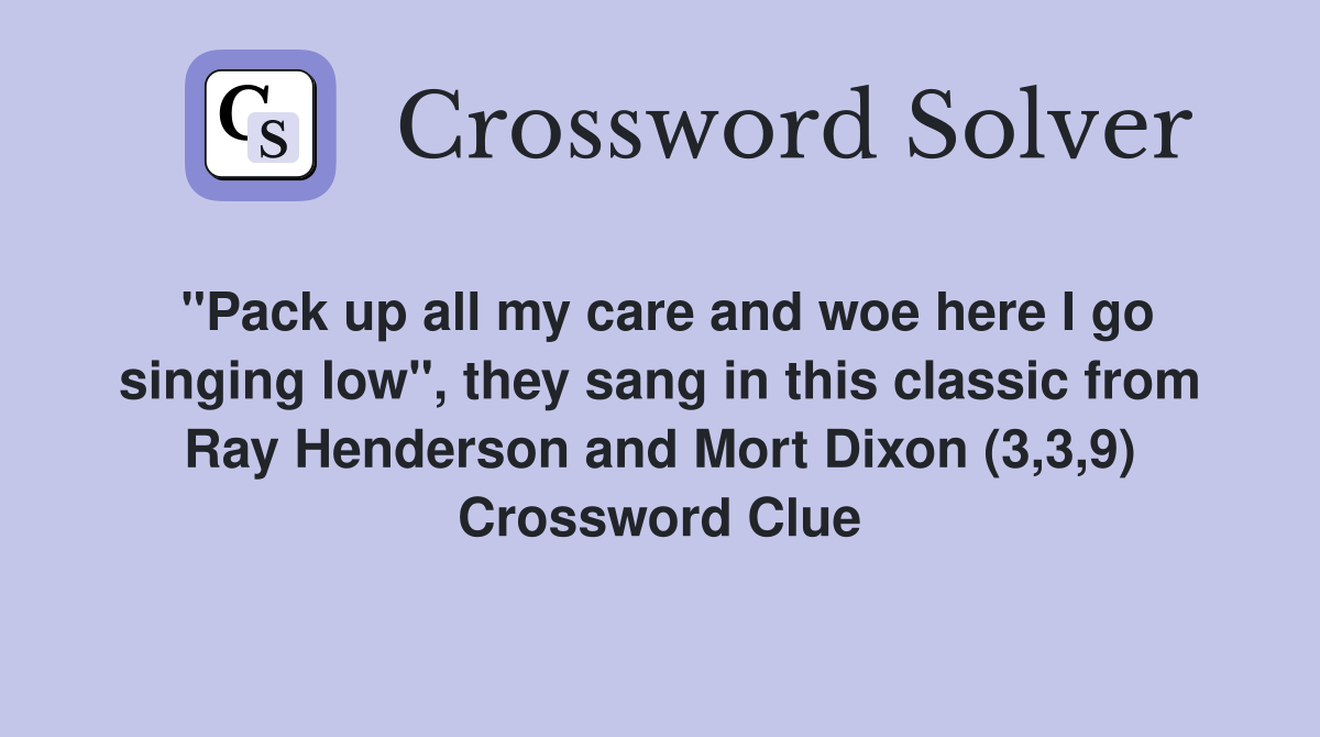"Pack up all my care and woe here I go singing low", they sang in this classic from Ray Henderson and Mort Dixon (3,3,9) Crossword Clue
