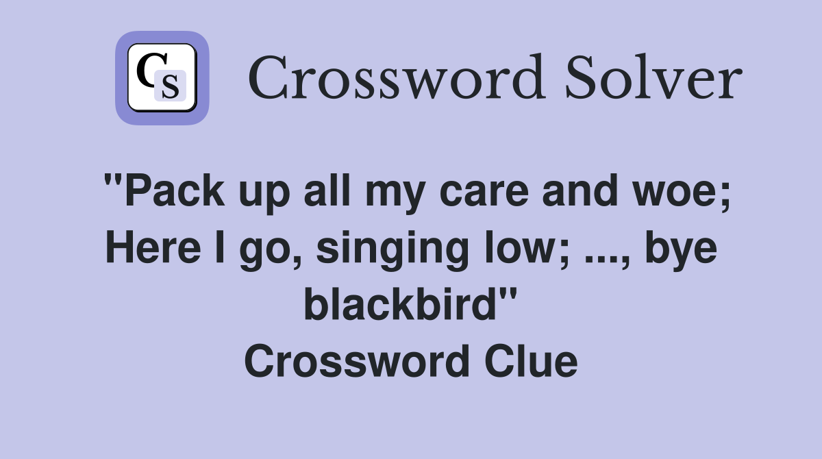 "Pack up all my care and woe; Here I go, singing low; ..., bye blackbird" Crossword Clue
