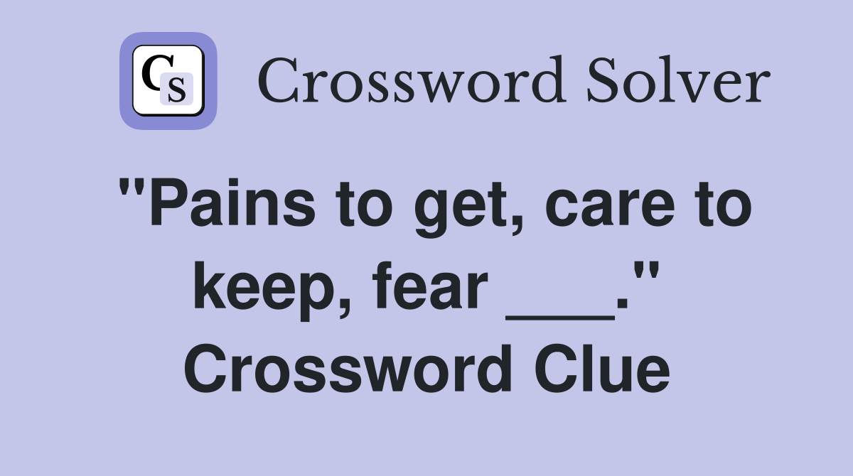 "Pains to get, care to keep, fear ___." Crossword Clue