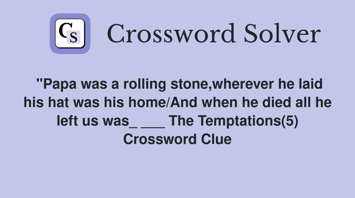 "Papa was a rolling stone,wherever he laid his hat was his home/And when he died all he left us was_ ___ The Temptations(5) Crossword Clue
