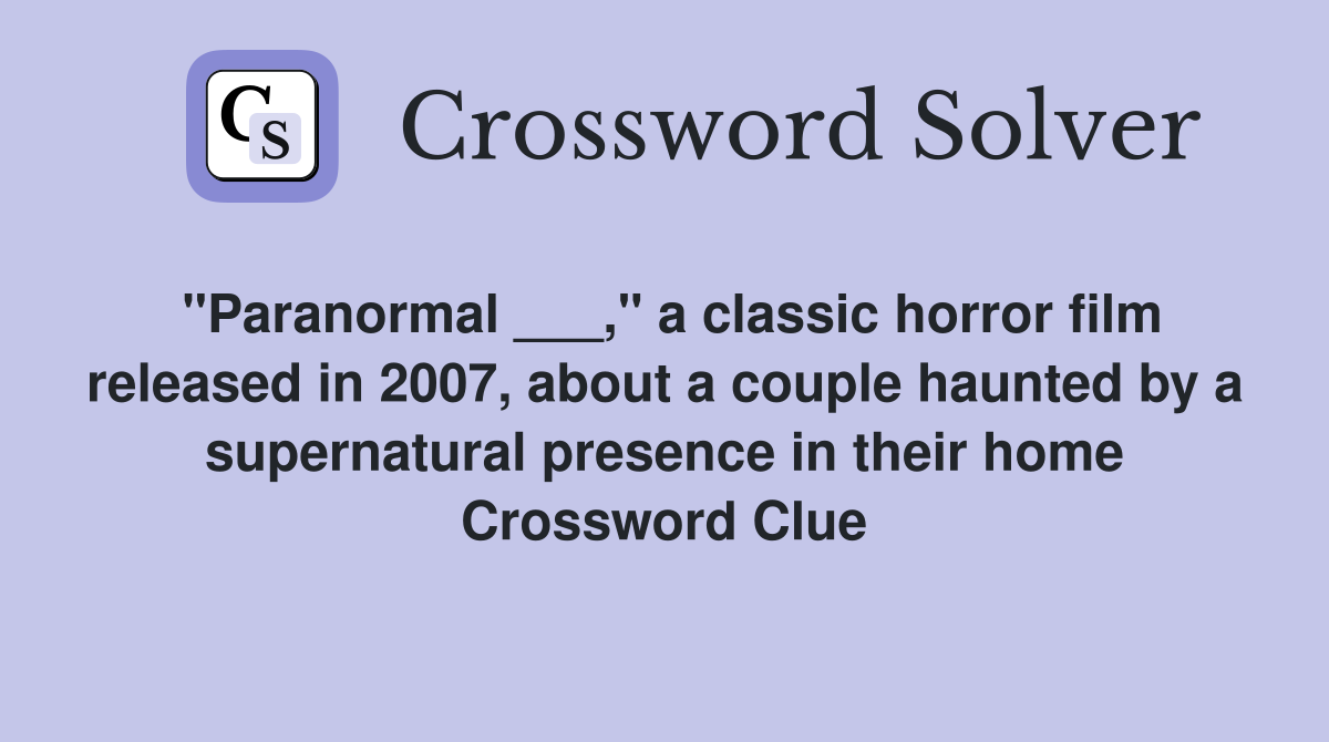 "Paranormal ___," a classic horror film released in 2007, about a couple haunted by a supernatural presence in their home Crossword Clue
