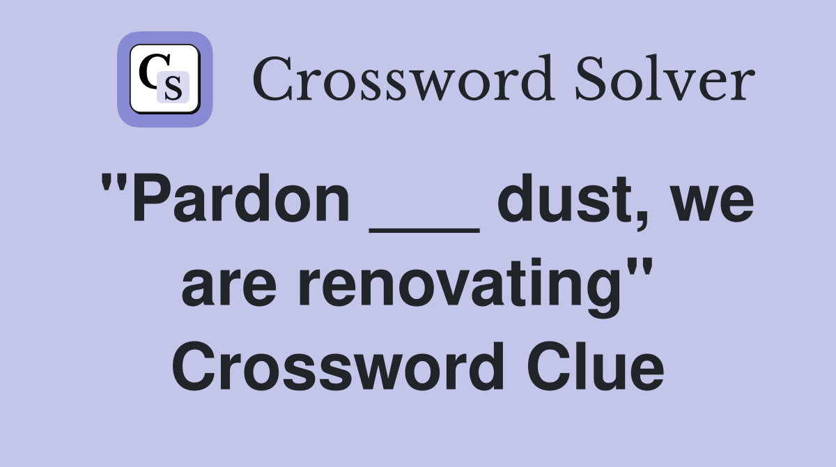 "Pardon ___ dust, we are renovating" Crossword Clue
