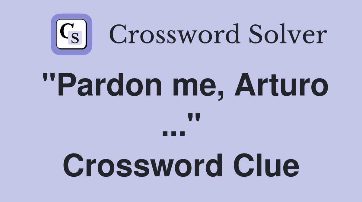 "Pardon me, Arturo ..." Crossword Clue