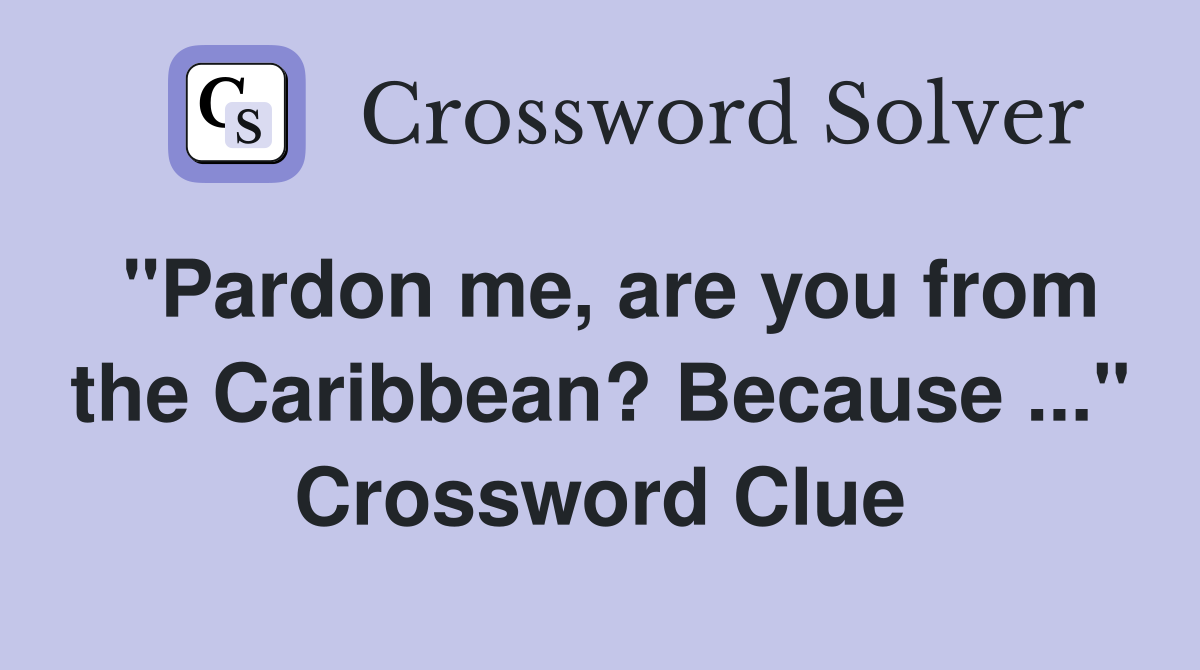 "Pardon me, are you from the Caribbean? Because ..." Crossword Clue
