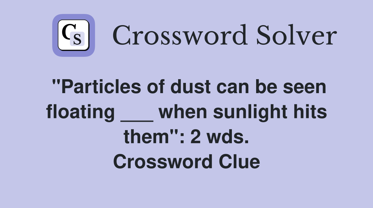 "Particles of dust can be seen floating ___ when sunlight hits them": 2 wds. Crossword Clue