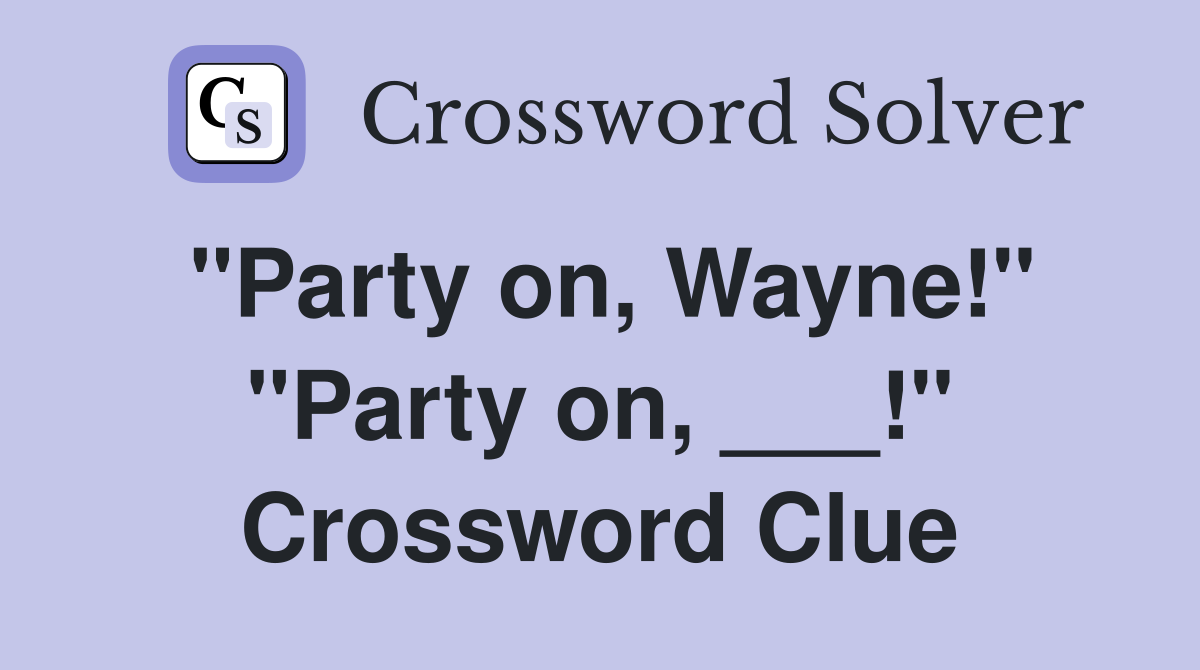 "Party on, Wayne!" "Party on, ___!" Crossword Clue
