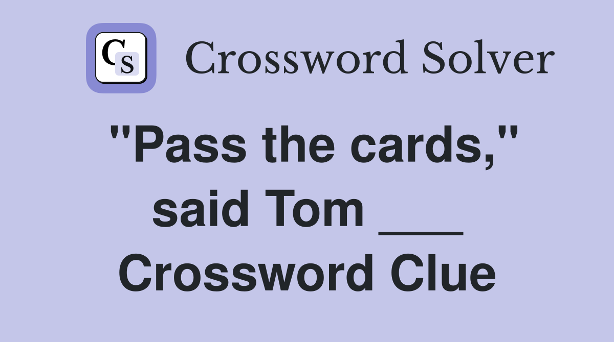"Pass the cards," said Tom ___ Crossword Clue