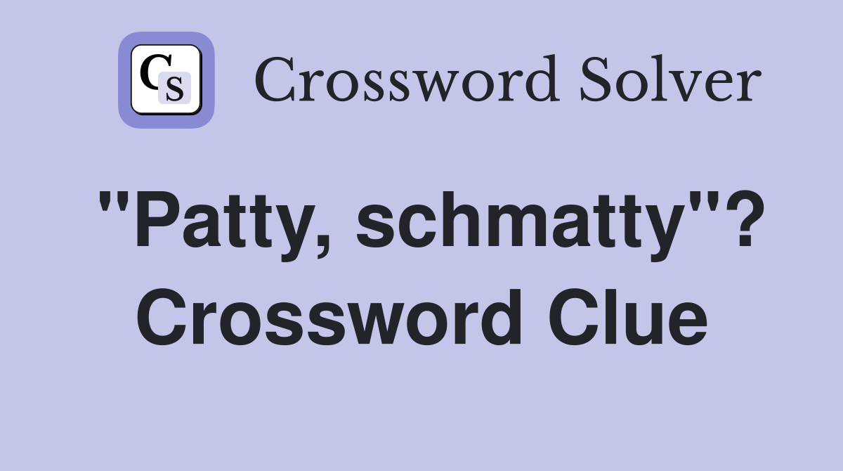 "Patty, schmatty"? Crossword Clue