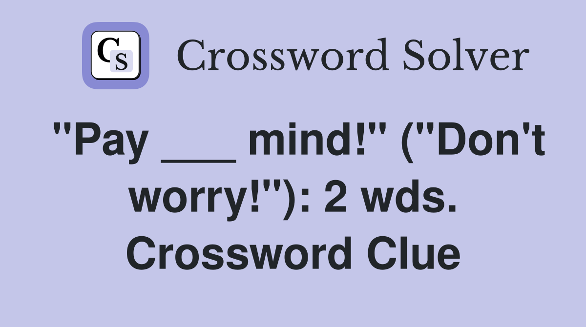 "Pay ___ mind!" ("Don't worry!"): 2 wds. Crossword Clue