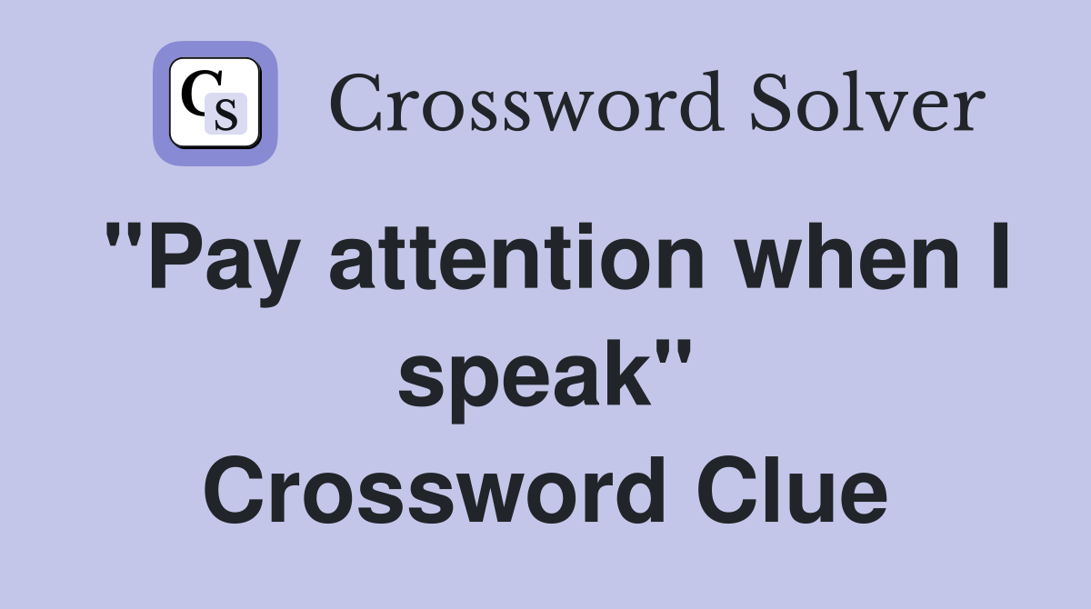 "Pay attention when I speak" Crossword Clue