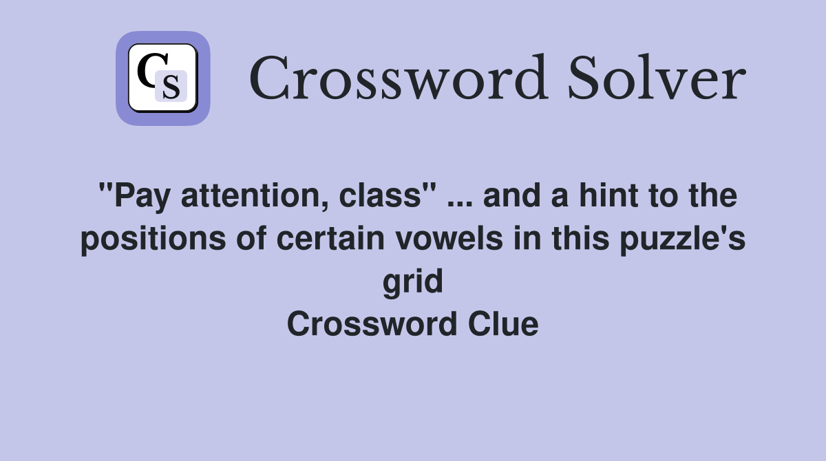 "Pay attention, class" ... and a hint to the positions of certain vowels in this puzzle's grid Crossword Clue