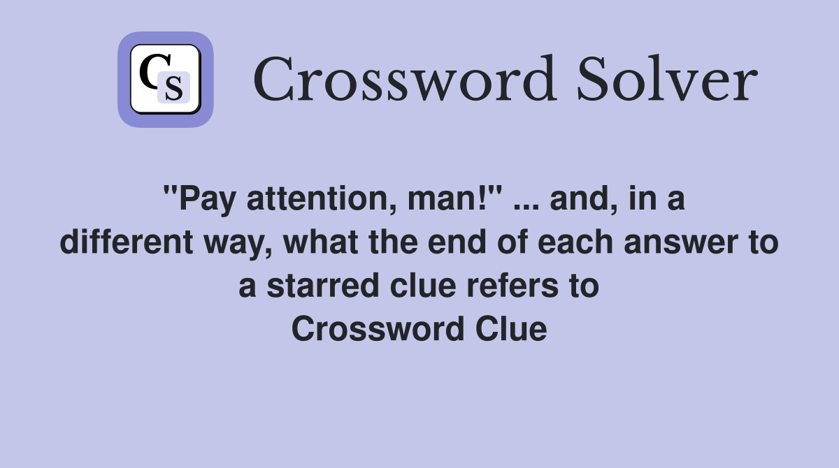 "Pay attention, man!" ... and, in a different way, what the end of each answer to a starred clue refers to Crossword Clue