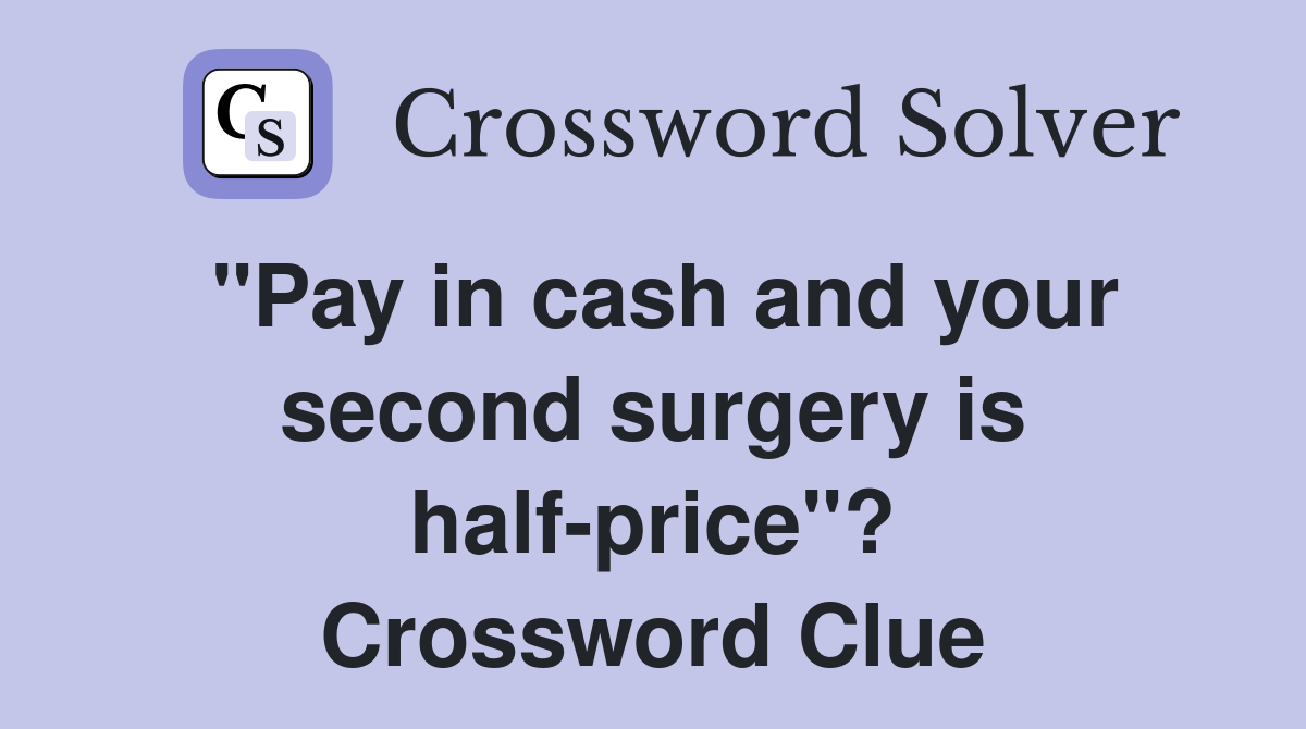 "Pay in cash and your second surgery is half-price"? Crossword Clue