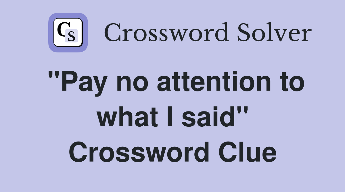 "Pay no attention to what I said" Crossword Clue