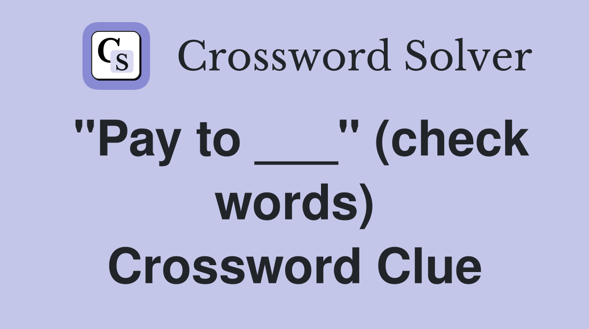 "Pay to ___" (check words) Crossword Clue