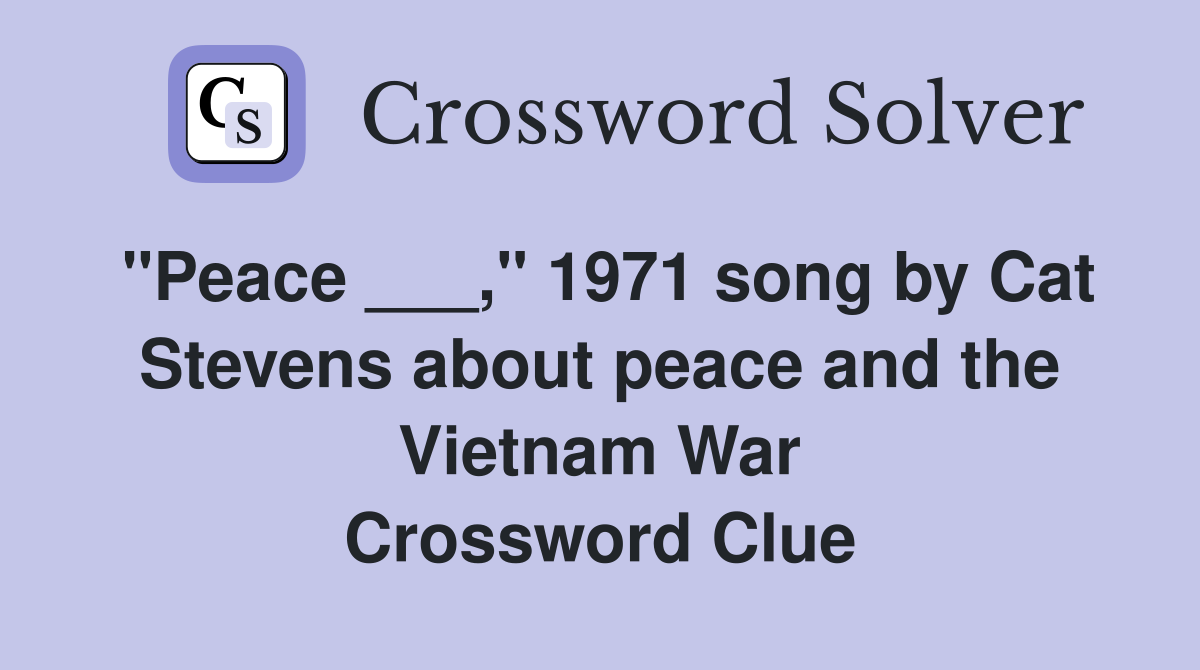 "Peace ___," 1971 song by Cat Stevens about peace and the Vietnam War Crossword Clue