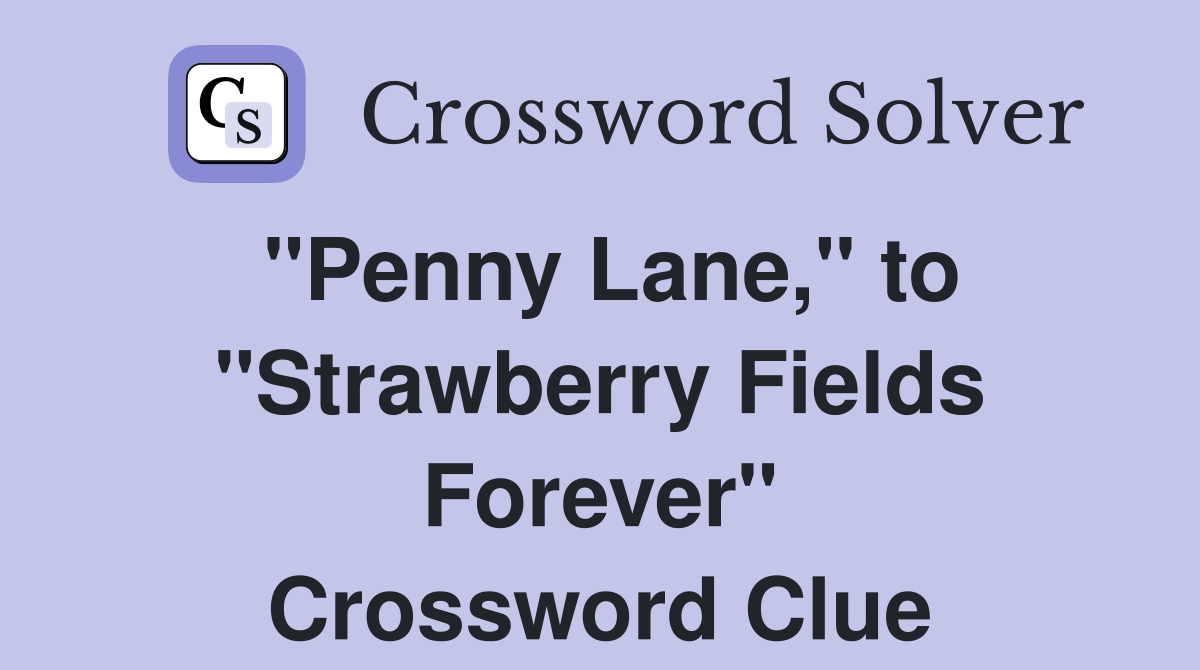 "Penny Lane," to "Strawberry Fields Forever" Crossword Clue