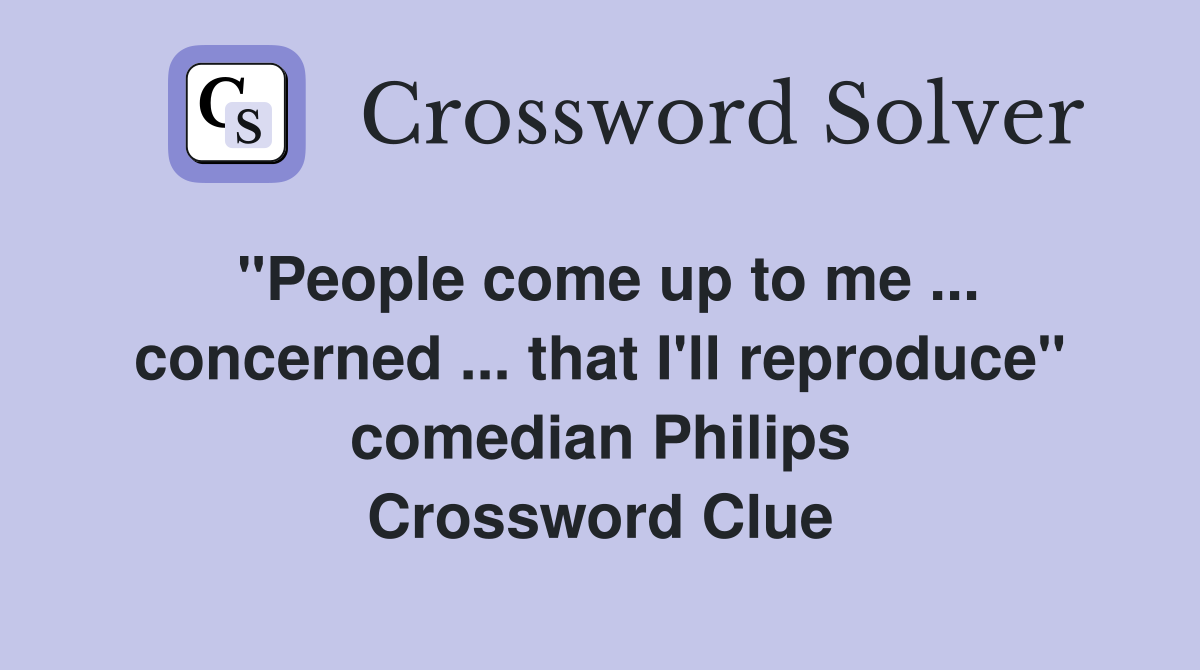 "People come up to me ... concerned ... that I'll reproduce" comedian Philips Crossword Clue