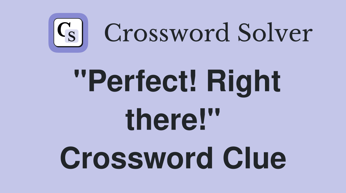 "Perfect! Right there!" Crossword Clue