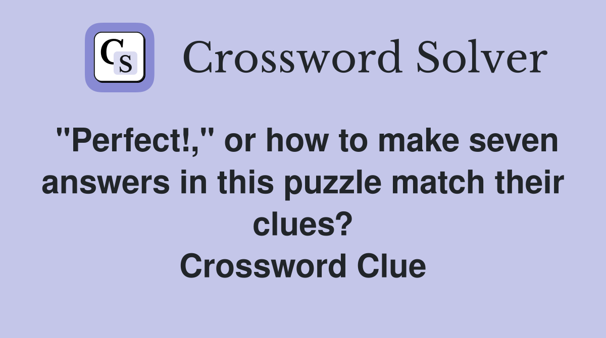 "Perfect!," or how to make seven answers in this puzzle match their clues? Crossword Clue