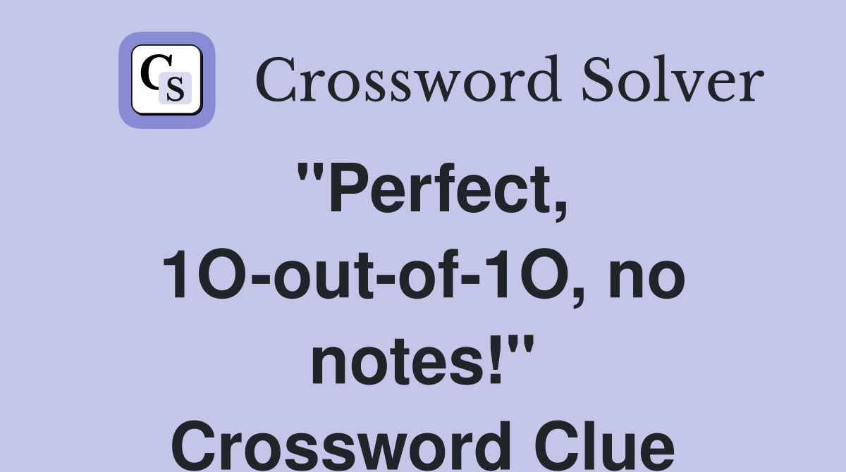 "Perfect, 1O-out-of-1O, no notes!" Crossword Clue