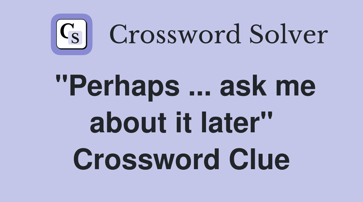 "Perhaps ... ask me about it later" Crossword Clue